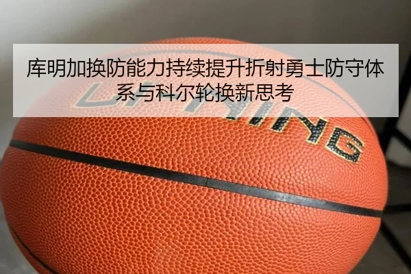 库明加换防能力持续提升折射勇士防守体系与科尔轮换新思考