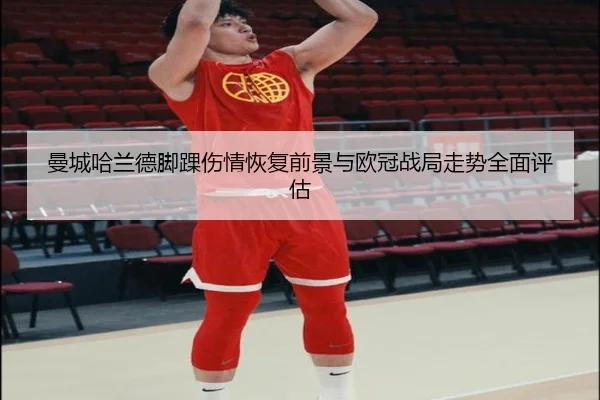 曼城哈兰德脚踝伤情恢复前景与欧冠战局走势全面评估