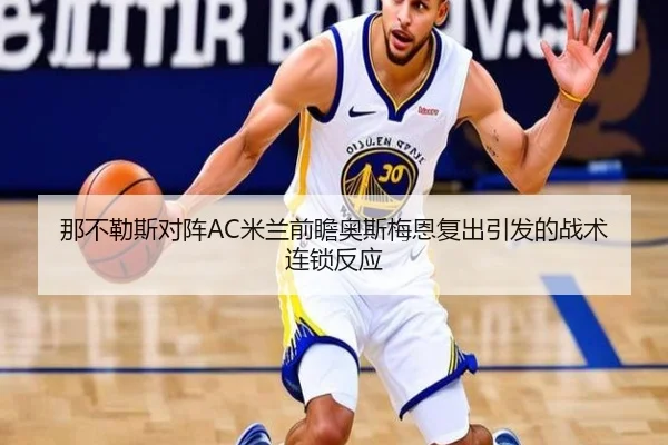 那不勒斯对阵AC米兰前瞻奥斯梅恩复出引发的战术连锁反应