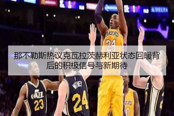 那不勒斯热议克瓦拉茨赫利亚状态回暖背后的积极信号与新期待