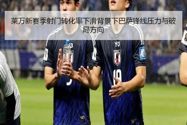 莱万新赛季射门转化率下滑背景下巴萨锋线压力与破局方向
