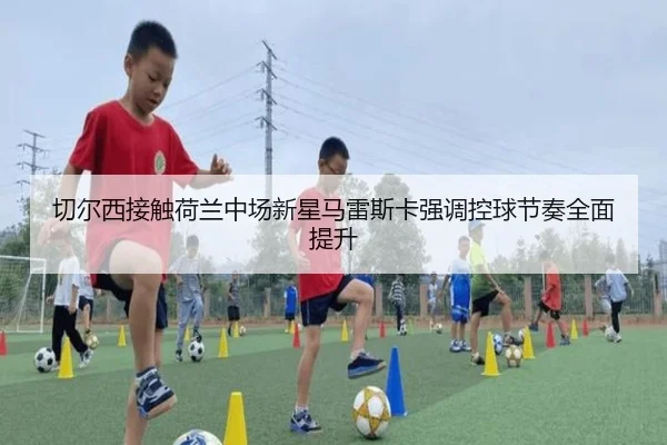 切尔西接触荷兰中场新星马雷斯卡强调控球节奏全面提升