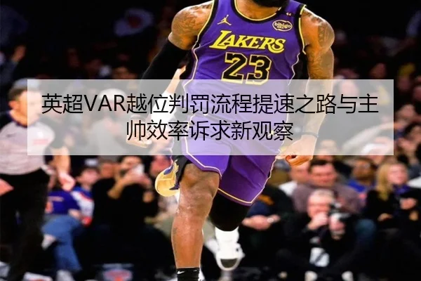 英超VAR越位判罚流程提速之路与主帅效率诉求新观察
